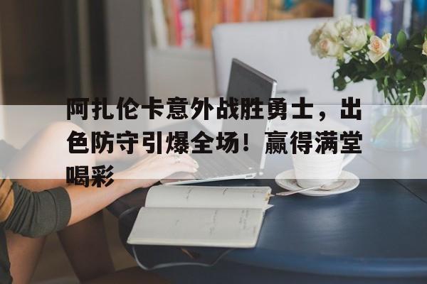 阿扎伦卡意外战胜勇士，出色防守引爆全场！赢得满堂喝彩